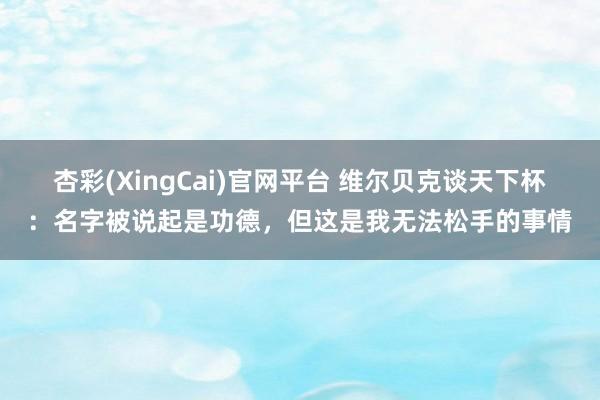 杏彩(XingCai)官网平台 维尔贝克谈天下杯：名字被说起是功德，但这是我无法松手的事情