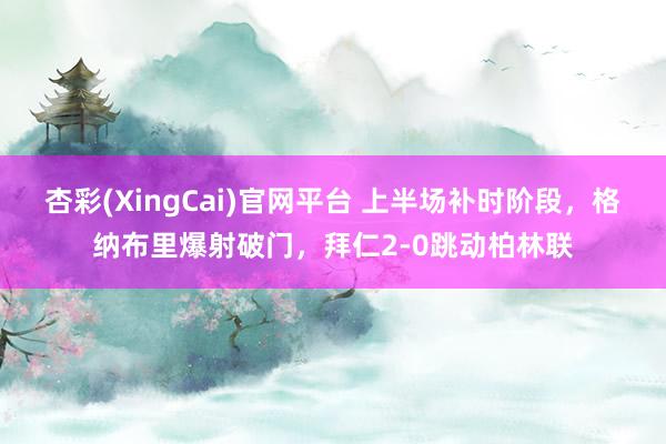 杏彩(XingCai)官网平台 上半场补时阶段，格纳布里爆射破门，拜仁2-0跳动柏林联