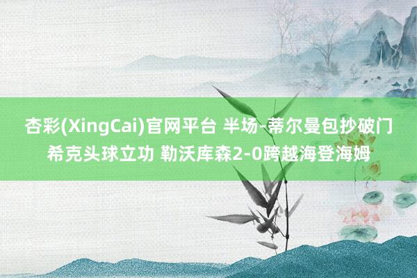 杏彩(XingCai)官网平台 半场-蒂尔曼包抄破门希克头球立功 勒沃库森2-0跨越海登海姆