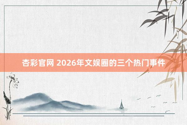 杏彩官网 2026年文娱圈的三个热门事件