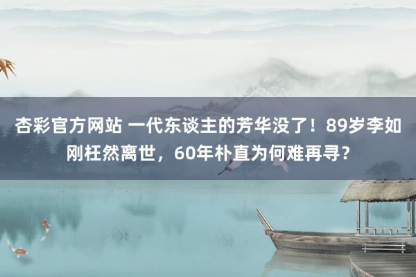 杏彩官方网站 一代东谈主的芳华没了！89岁李如刚枉然离世，60年朴直为何难再寻？
