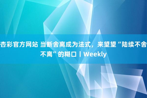 杏彩官方网站 当断舍离成为法式，来望望“陆续不舍不离”的糊口丨Weekly