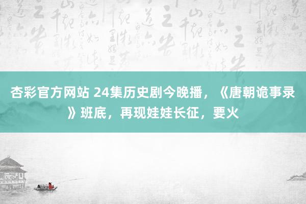 杏彩官方网站 24集历史剧今晚播，《唐朝诡事录》班底，再现娃娃长征，要火