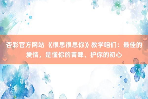 杏彩官方网站 《很思很思你》教学咱们：最佳的爱情，是懂你的青睐、护你的初心