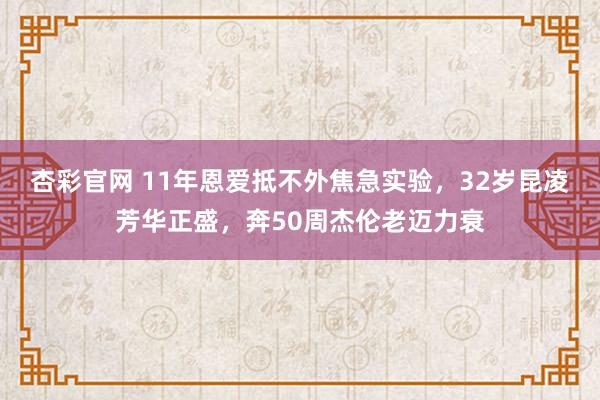 杏彩官网 11年恩爱抵不外焦急实验，32岁昆凌芳华正盛，奔50周杰伦老迈力衰