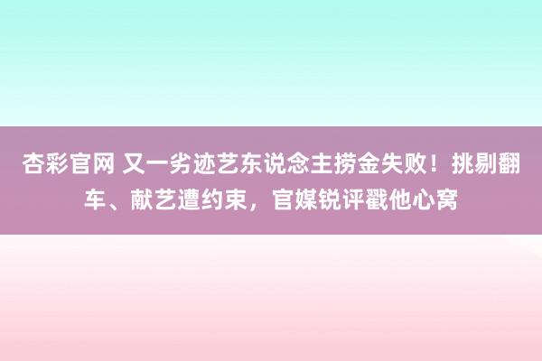 杏彩官网 又一劣迹艺东说念主捞金失败！挑剔翻车、献艺遭约束，官媒锐评戳他心窝
