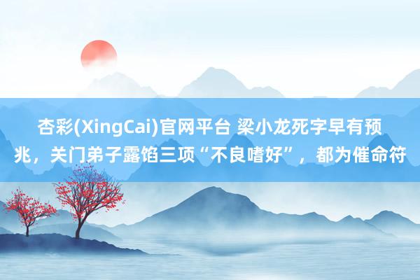 杏彩(XingCai)官网平台 梁小龙死字早有预兆，关门弟子露馅三项“不良嗜好”，都为催命符