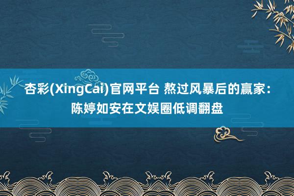 杏彩(XingCai)官网平台 熬过风暴后的赢家：陈婷如安在文娱圈低调翻盘