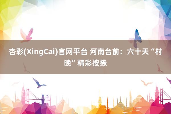杏彩(XingCai)官网平台 河南台前：六十天“村晚”精彩按捺