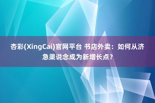 杏彩(XingCai)官网平台 书店外卖：如何从济急渠说念成为新增长点？