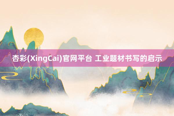 杏彩(XingCai)官网平台 工业题材书写的启示