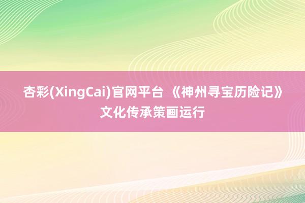 杏彩(XingCai)官网平台 《神州寻宝历险记》文化传承策画运行