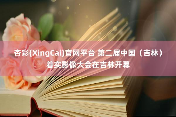 杏彩(XingCai)官网平台 第二届中国（吉林）着实影像大会在吉林开幕