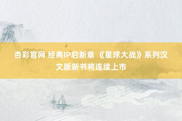杏彩官网 经典IP启新章 《星球大战》系列汉文版新书将连续上市