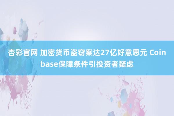 杏彩官网 加密货币盗窃案达27亿好意思元 Coinbase保障条件引投资者疑虑