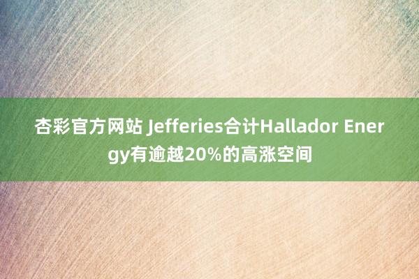 杏彩官方网站 Jefferies合计Hallador Energy有逾越20%的高涨空间