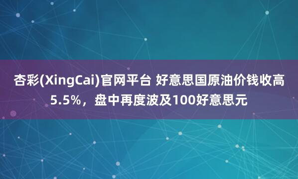 杏彩(XingCai)官网平台 好意思国原油价钱收高5.5%，盘中再度波及100好意思元