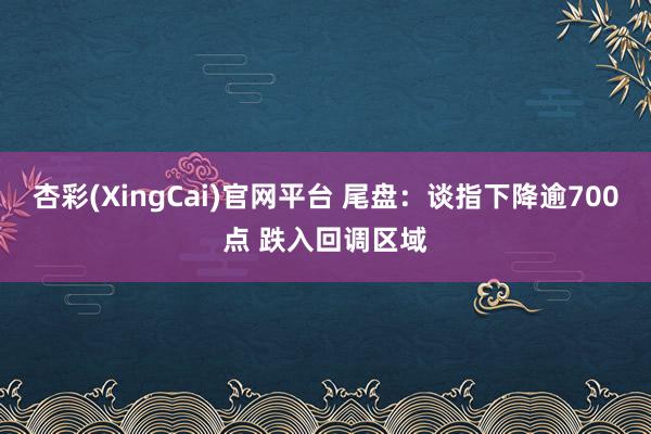 杏彩(XingCai)官网平台 尾盘：谈指下降逾700点 跌入回调区域
