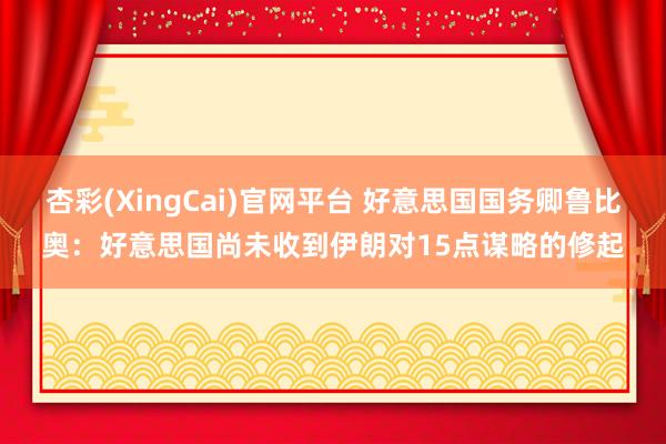 杏彩(XingCai)官网平台 好意思国国务卿鲁比奥：好意思国尚未收到伊朗对15点谋略的修起