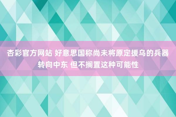 杏彩官方网站 好意思国称尚未将原定援乌的兵器转向中东 但不搁置这种可能性