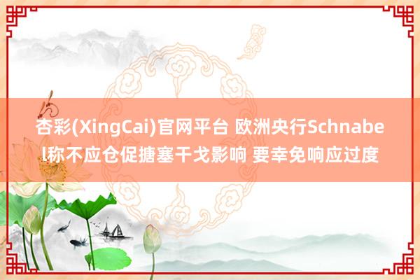 杏彩(XingCai)官网平台 欧洲央行Schnabel称不应仓促搪塞干戈影响 要幸免响应过度