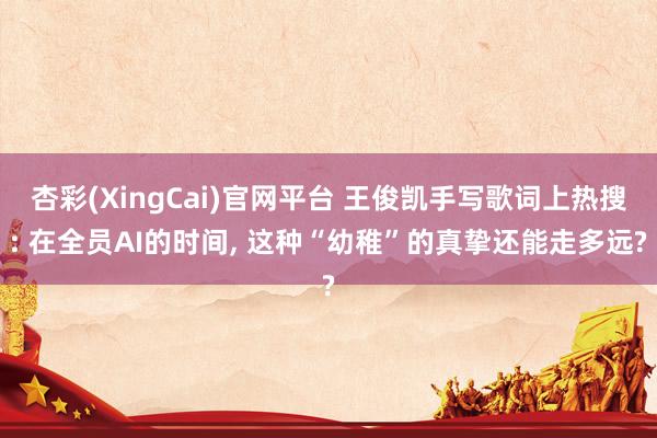 杏彩(XingCai)官网平台 王俊凯手写歌词上热搜: 在全员AI的时间, 这种“幼稚”的真挚还能走多远?
