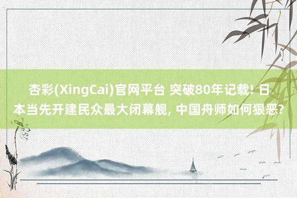 杏彩(XingCai)官网平台 突破80年记载! 日本当先开建民众最大闭幕舰, 中国舟师如何狠恶?