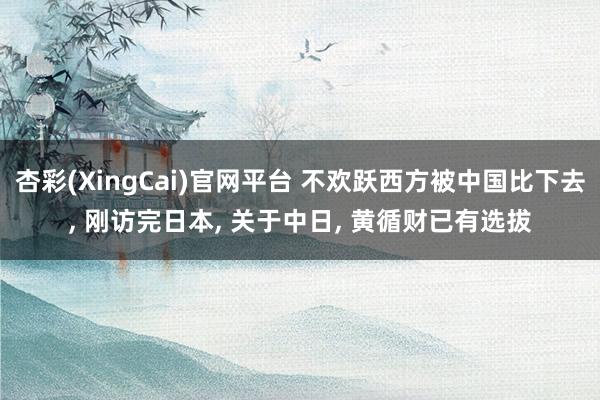 杏彩(XingCai)官网平台 不欢跃西方被中国比下去, 刚访完日本, 关于中日, 黄循财已有选拔