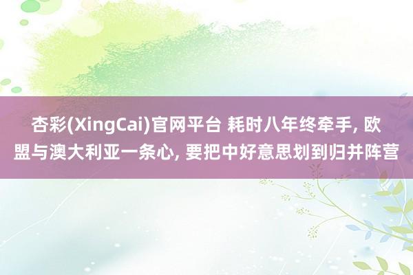 杏彩(XingCai)官网平台 耗时八年终牵手, 欧盟与澳大利亚一条心, 要把中好意思划到归并阵营