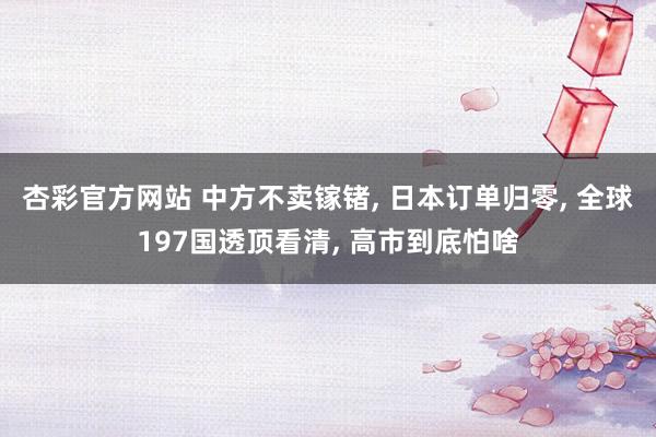 杏彩官方网站 中方不卖镓锗, 日本订单归零, 全球197国透顶看清, 高市到底怕啥