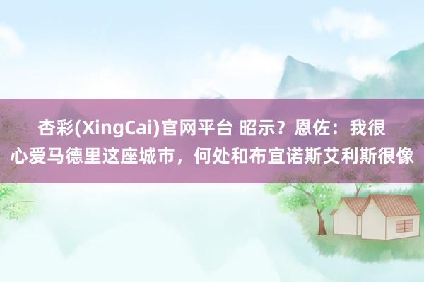 杏彩(XingCai)官网平台 昭示？恩佐：我很心爱马德里这座城市，何处和布宜诺斯艾利斯很像