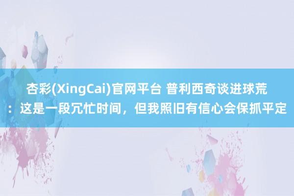 杏彩(XingCai)官网平台 普利西奇谈进球荒：这是一段冗忙时间，但我照旧有信心会保抓平定