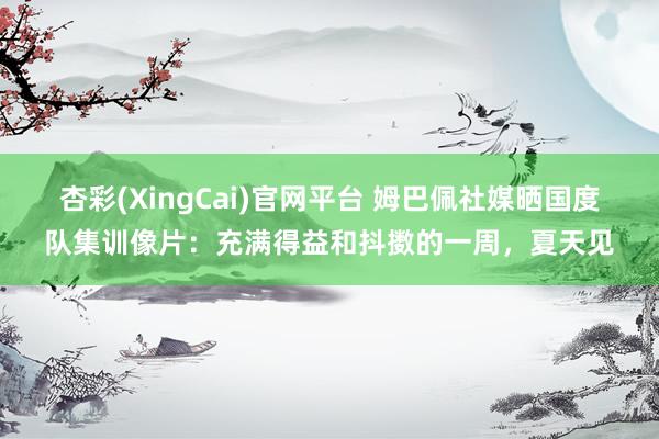 杏彩(XingCai)官网平台 姆巴佩社媒晒国度队集训像片：充满得益和抖擞的一周，夏天见