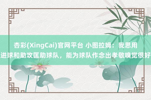 杏彩(XingCai)官网平台 小图拉姆：我思用进球和助攻匡助球队，能为球队作念出孝敬嗅觉很好