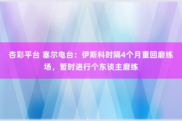 杏彩平台 塞尔电台：伊斯科时隔4个月重回磨练场，暂时进行个东谈主磨练