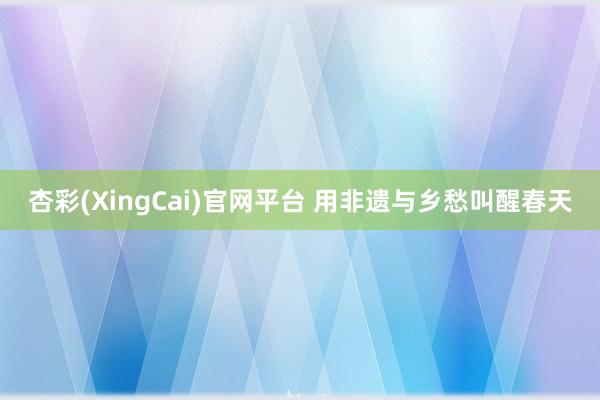 杏彩(XingCai)官网平台 用非遗与乡愁叫醒春天