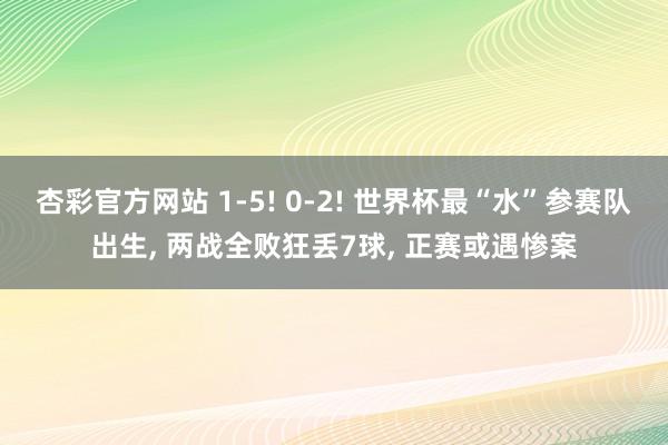 杏彩官方网站 1-5! 0-2! 世界杯最“水”参赛队出生， 两战全败狂丢7球， 正赛或遇惨案
