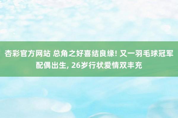 杏彩官方网站 总角之好喜结良缘! 又一羽毛球冠军配偶出生， 26岁行状爱情双丰充