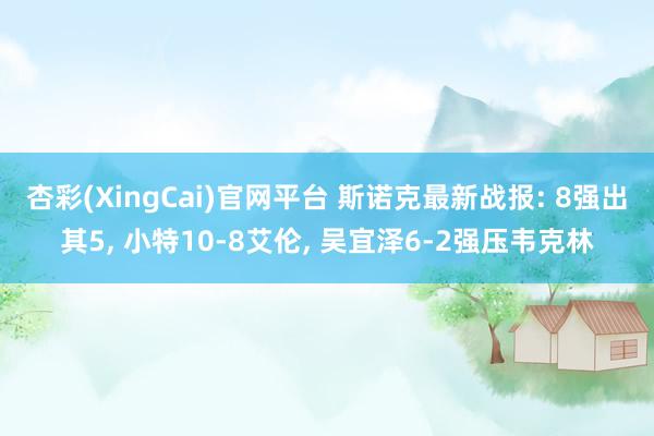 杏彩(XingCai)官网平台 斯诺克最新战报: 8强出其5, 小特10-8艾伦, 吴宜泽6-2强压韦克林