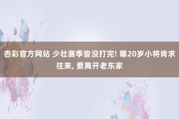 杏彩官方网站 少壮赛季皆没打完! 曝20岁小将肯求往来， 要离开老东家