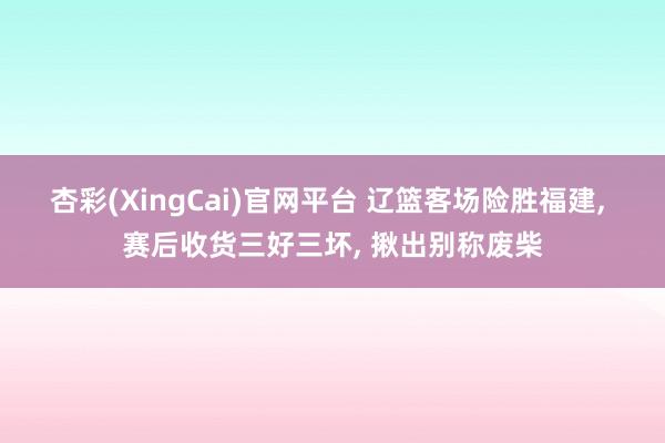 杏彩(XingCai)官网平台 辽篮客场险胜福建, 赛后收货三好三坏, 揪出别称废柴