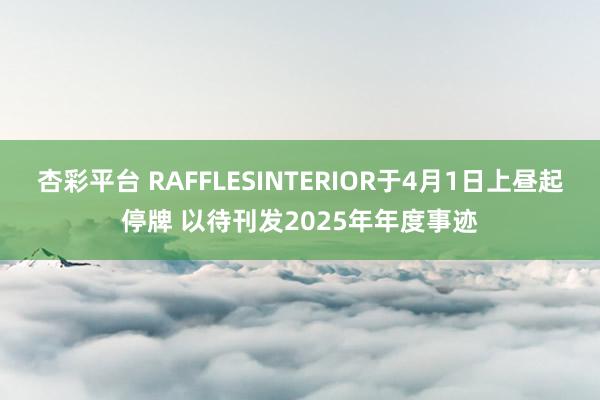 杏彩平台 RAFFLESINTERIOR于4月1日上昼起停牌 以待刊发2025年年度事迹