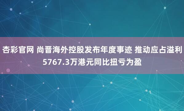 杏彩官网 尚晋海外控股发布年度事迹 推动应占溢利5767.3万港元同比扭亏为盈