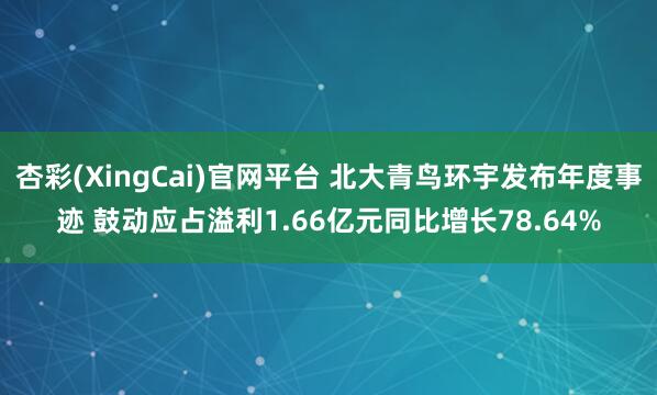杏彩(XingCai)官网平台 北大青鸟环宇发布年度事迹 鼓动应占溢利1.66亿元同比增长78.64%
