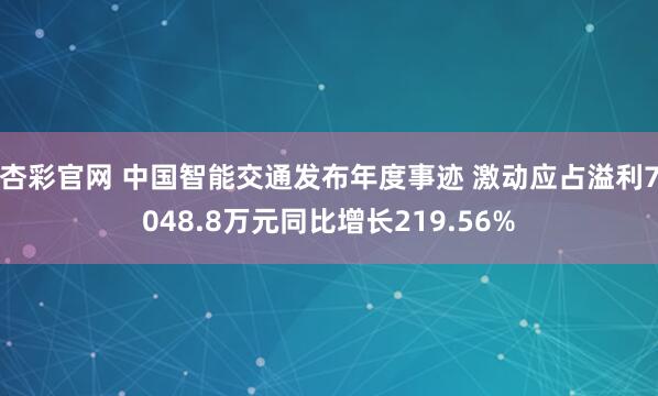 杏彩官网 中国智能交通发布年度事迹 激动应占溢利7048.8万元同比增长219.56%