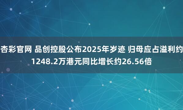 杏彩官网 品创控股公布2025年岁迹 归母应占溢利约1248.2万港元同比增长约26.56倍