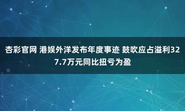 杏彩官网 港娱外洋发布年度事迹 鼓吹应占溢利327.7万元同比扭亏为盈