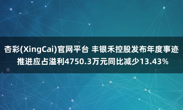 杏彩(XingCai)官网平台 丰银禾控股发布年度事迹 推进应占溢利4750.3万元同比减少13.43%