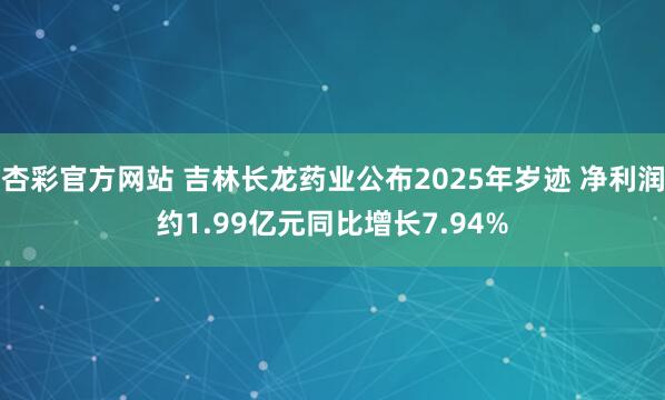 杏彩官方网站 吉林长龙药业公布2025年岁迹 净利润约1.99亿元同比增长7.94%