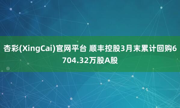 杏彩(XingCai)官网平台 顺丰控股3月末累计回购6704.32万股A股